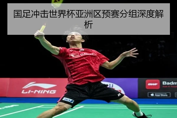 国足冲击世界杯亚洲区预赛分组深度解析（Jiangnan）